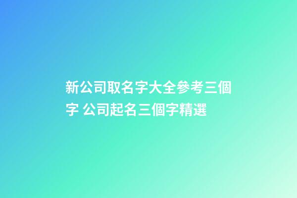 新公司取名字大全參考三個字 公司起名三個字精選-第1張-公司起名-玄機派